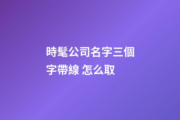時髦公司名字三個字帶線 怎么取-第1張-公司起名-玄機派